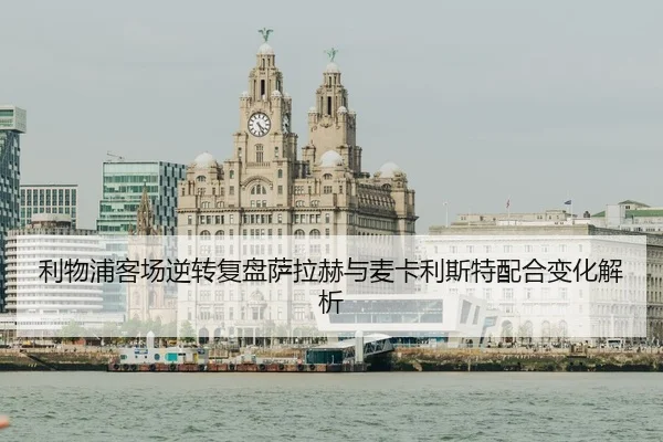 利物浦客场逆转复盘萨拉赫与麦卡利斯特配合变化解析