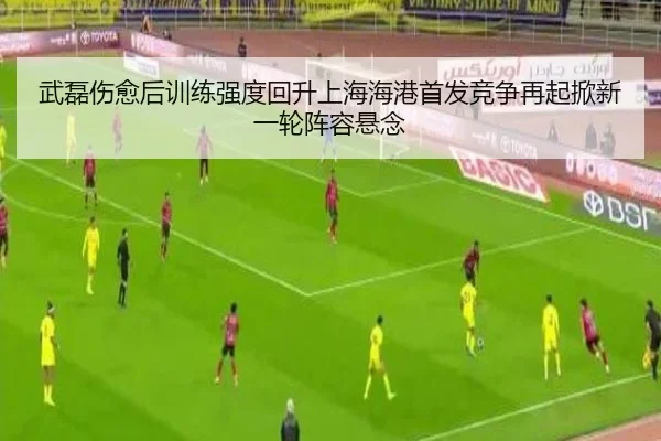 武磊伤愈后训练强度回升上海海港首发竞争再起掀新一轮阵容悬念
